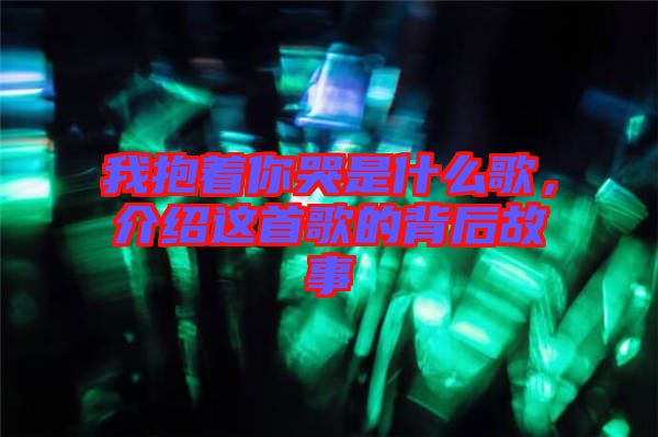 我抱著你哭是什么歌，介紹這首歌的背后故事