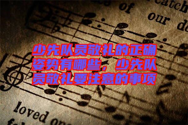 少先隊員敬禮的正確姿勢有哪些，少先隊員敬禮要注意的事項