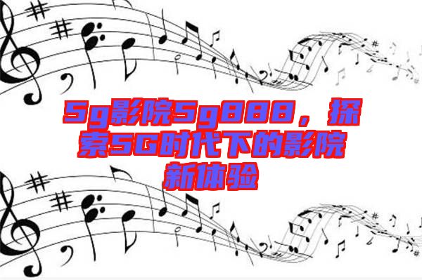 5g影院5g888，探索5G時(shí)代下的影院新體驗(yàn)