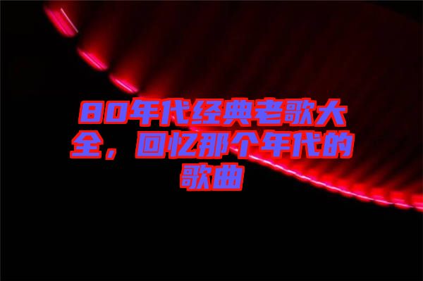 80年代經(jīng)典老歌大全，回憶那個年代的歌曲