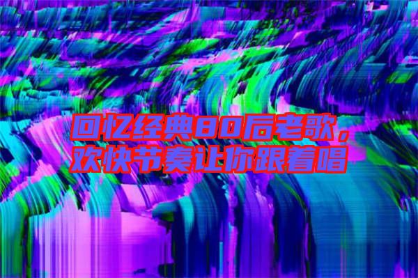 回憶經(jīng)典80后老歌，歡快節(jié)奏讓你跟著唱