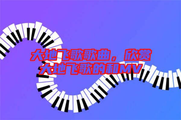 大地飛歌歌曲，欣賞大地飛歌的和MV