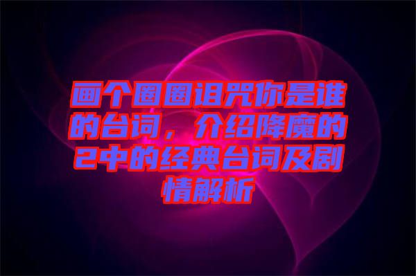 畫個(gè)圈圈詛咒你是誰(shuí)的臺(tái)詞，介紹降魔的2中的經(jīng)典臺(tái)詞及劇情解析