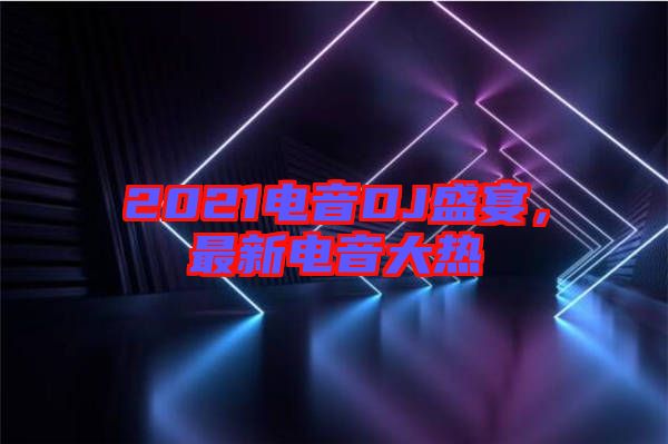 2021電音DJ盛宴，最新電音大熱
