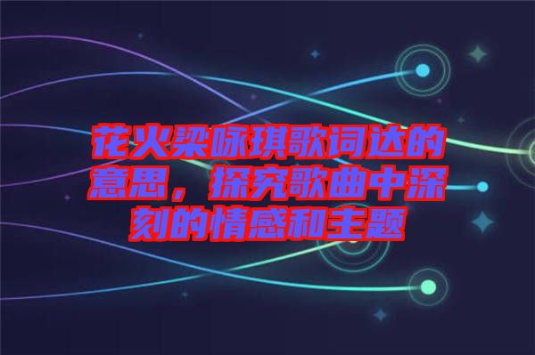 花火梁詠琪歌詞達(dá)的意思，探究歌曲中深刻的情感和主題