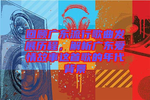 回顧廣東流行歌曲發(fā)展歷程，解析廣東愛情故事這首歌的年代背景