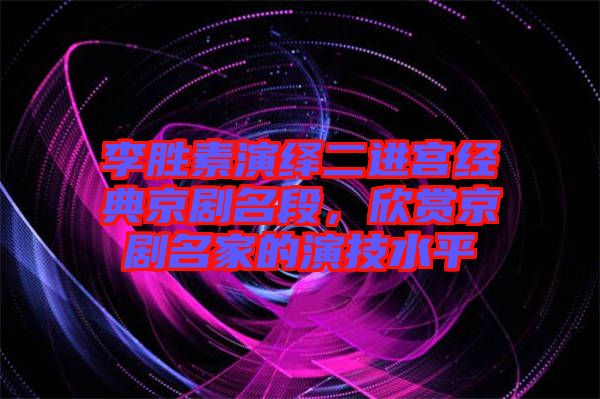 李勝素演繹二進(jìn)宮經(jīng)典京劇名段，欣賞京劇名家的演技水平