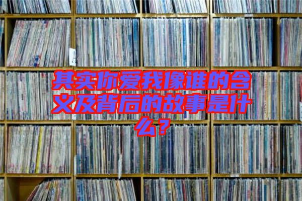 其實你愛我像誰的含義及背后的故事是什么？