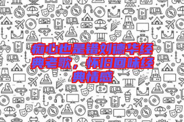 癡心也是錯(cuò)劉德華經(jīng)典老歌，懷舊回味經(jīng)典情感