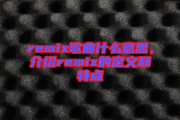 remix歌曲什么意思，介紹remix的定義和特點(diǎn)