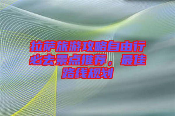 拉薩旅游攻略自由行必去景點(diǎn)推薦，最佳路線規(guī)劃