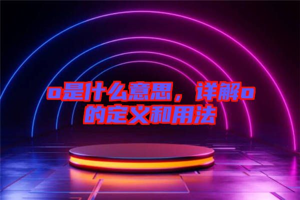 o是什么意思，詳解o的定義和用法
