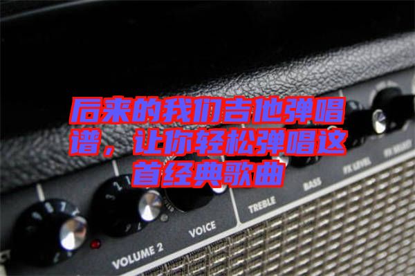 后來的我們吉他彈唱譜，讓你輕松彈唱這首經(jīng)典歌曲