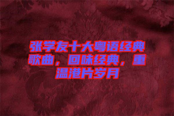 張學(xué)友十大粵語經(jīng)典歌曲，回味經(jīng)典，重溫港片歲月