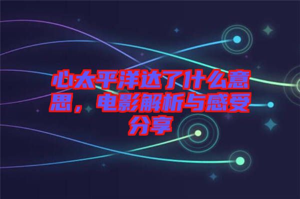 心太平洋達了什么意思，電影解析與感受分享