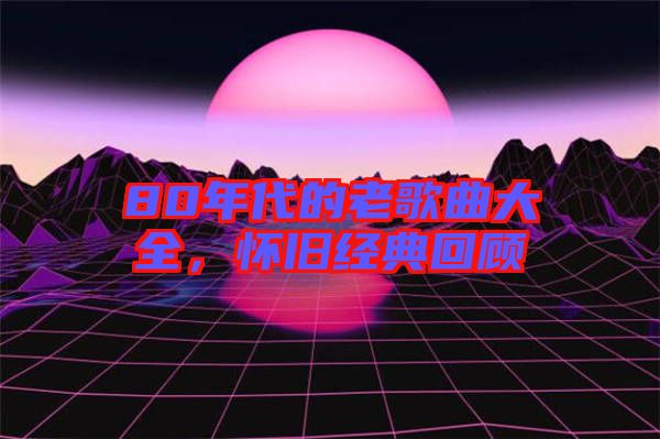 80年代的老歌曲大全，懷舊經(jīng)典回顧