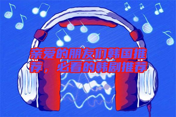 親愛的朋友們韓國推薦，必看的韓劇推薦