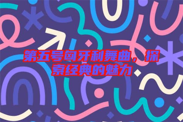 第五號匈牙利舞曲，探索經(jīng)典的魅力