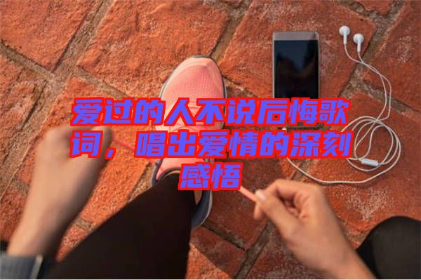 愛過的人不說后悔歌詞，唱出愛情的深刻感悟