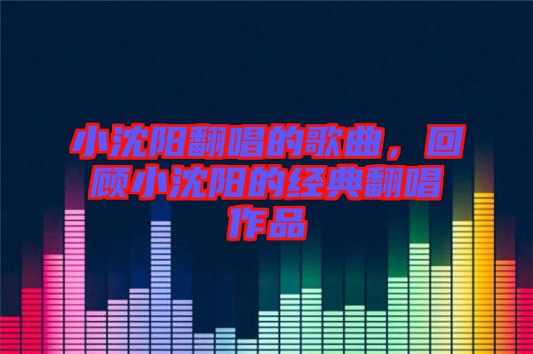 小沈陽(yáng)翻唱的歌曲，回顧小沈陽(yáng)的經(jīng)典翻唱作品