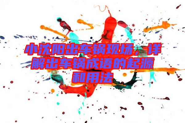 小沈陽(yáng)出車鍋現(xiàn)場(chǎng)，詳解出車鍋成語(yǔ)的起源和用法