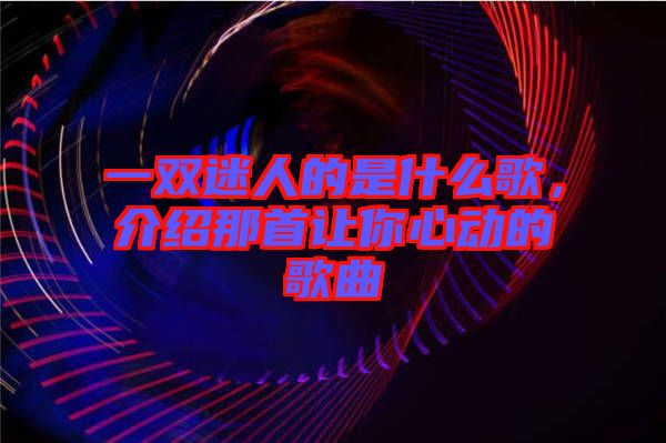 一雙迷人的是什么歌，介紹那首讓你心動(dòng)的歌曲