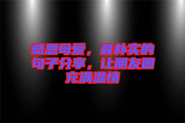 感恩母愛，最樸實(shí)的句子分享，讓朋友圈充滿溫情