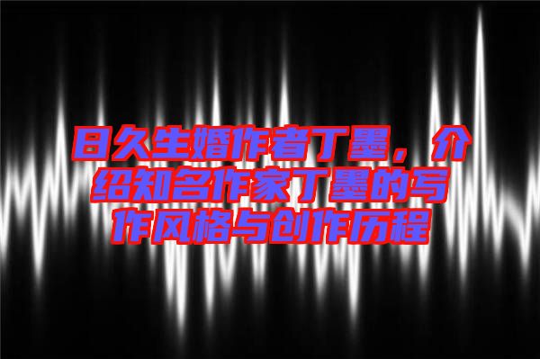 日久生婚作者丁墨，介紹知名作家丁墨的寫作風格與創(chuàng)作歷程