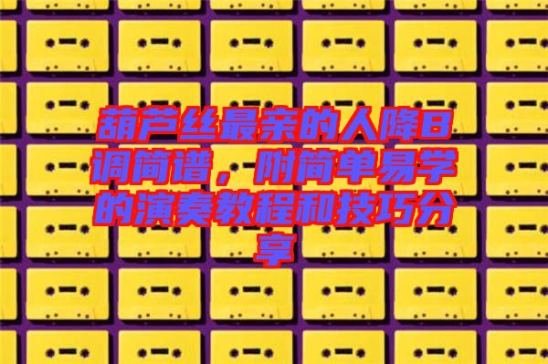 葫蘆絲最親的人降B調(diào)簡(jiǎn)譜，附簡(jiǎn)單易學(xué)的演奏教程和技巧分享