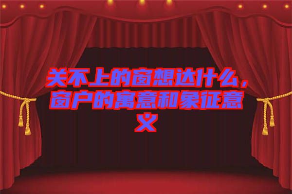 關(guān)不上的窗想達(dá)什么，窗戶的寓意和象征意義