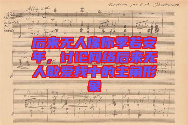 后來(lái)無(wú)人像你季若安年，討論網(wǎng)絡(luò)后來(lái)無(wú)人敢愛(ài)我中的主角形象