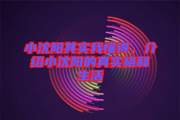 小沈陽(yáng)其實(shí)我懂得，介紹小沈陽(yáng)的真實(shí)格和生活