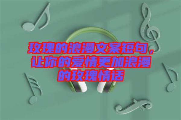 玫瑰的浪漫文案短句，讓你的愛情更加浪漫的玫瑰情話