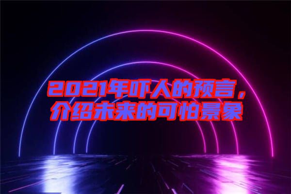 2021年嚇人的預(yù)言，介紹未來的可怕景象