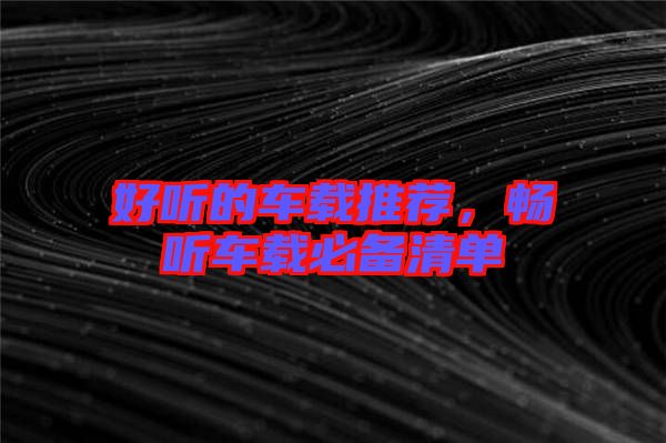 好聽的車載推薦，暢聽車載必備清單