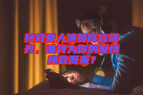 拯救愛(ài)人演員陣容曝光，誰(shuí)將為你的愛(ài)情拯救而來(lái)？