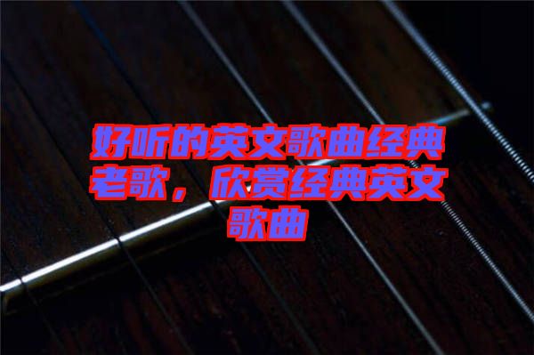 好聽的英文歌曲經(jīng)典老歌，欣賞經(jīng)典英文歌曲