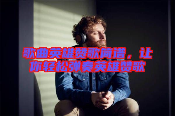 歌曲英雄贊歌簡譜，讓你輕松彈奏英雄贊歌