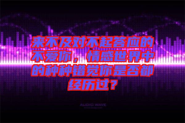 來(lái)不及對(duì)不起答應(yīng)的不愛(ài)你，情感世界中的種種錯(cuò)覺(jué)你是否都經(jīng)歷過(guò)？