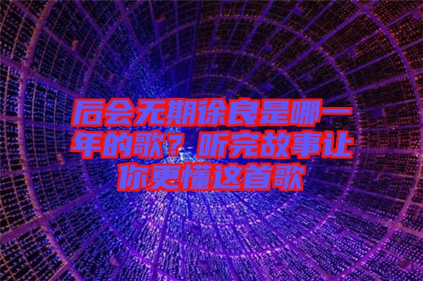 后會無期徐良是哪一年的歌？聽完故事讓你更懂這首歌