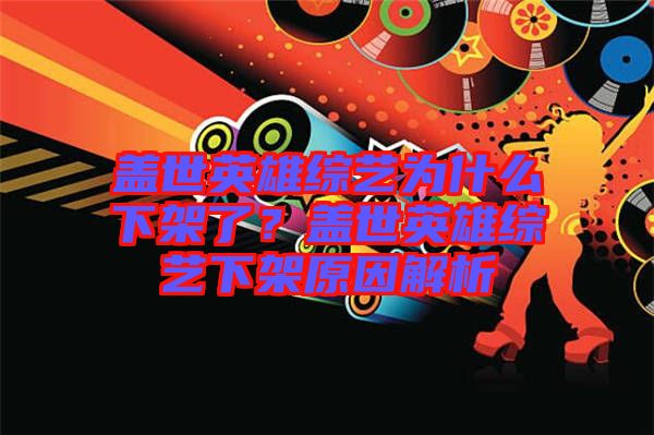 蓋世英雄綜藝為什么下架了？蓋世英雄綜藝下架原因解析