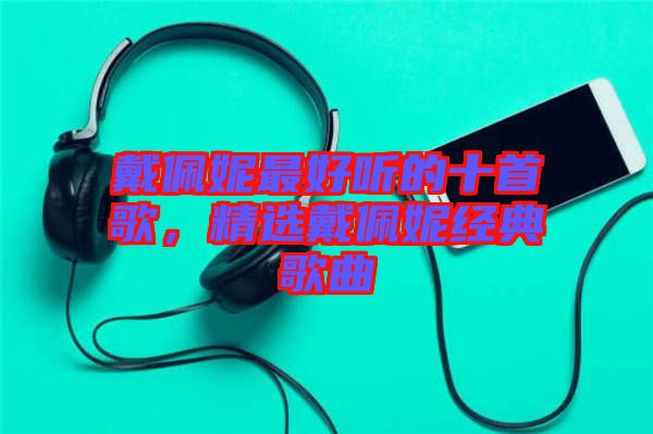 戴佩妮最好聽的十首歌，精選戴佩妮經(jīng)典歌曲