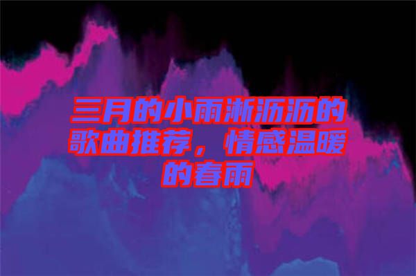 三月的小雨淅瀝瀝的歌曲推薦，情感溫暖的春雨