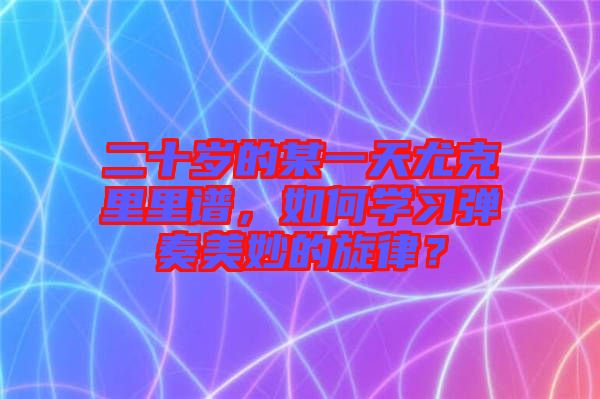 二十歲的某一天尤克里里譜，如何學(xué)習(xí)彈奏美妙的旋律？