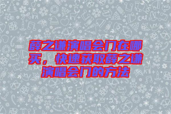 薛之謙演唱會(huì)門在哪買，快速獲取薛之謙演唱會(huì)門的方法