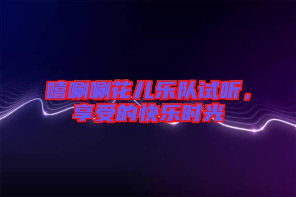 嘻唰唰花兒樂隊(duì)試聽，享受的快樂時(shí)光