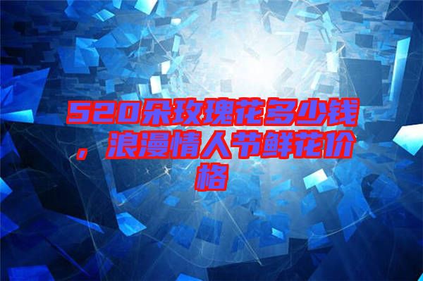 520朵玫瑰花多少錢(qián)，浪漫情人節(jié)鮮花價(jià)格