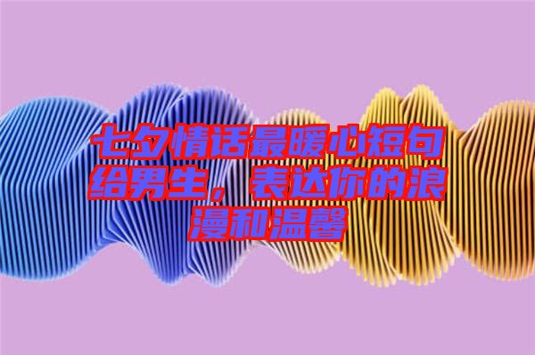 七夕情話最暖心短句給男生，表達你的浪漫和溫馨