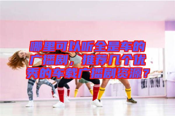 哪里可以聽全是車的廣播劇，推薦幾個優(yōu)秀的車載廣播劇資源？