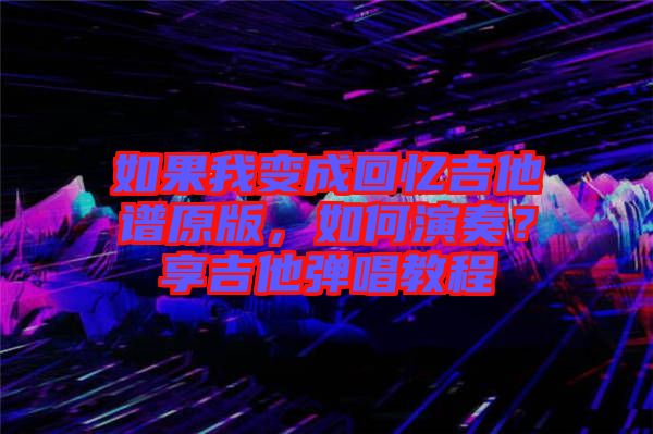 如果我變成回憶吉他譜原版，如何演奏？享吉他彈唱教程